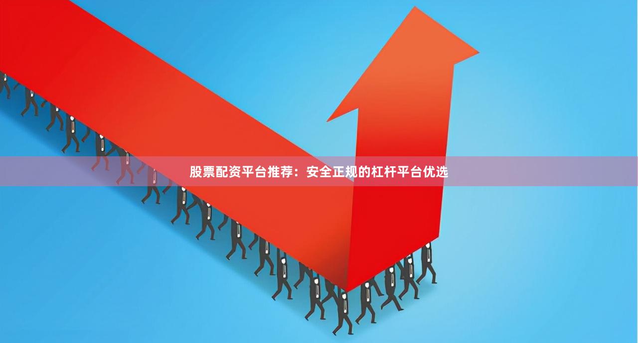 股票配资平台推荐：安全正规的杠杆平台优选