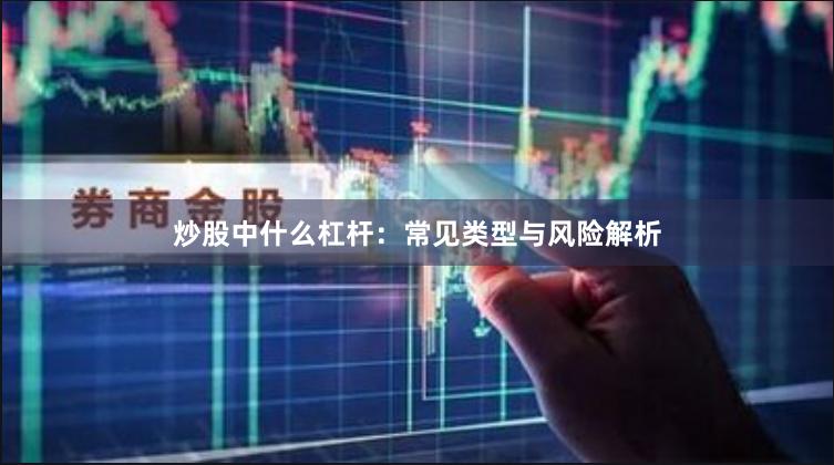 炒股中什么杠杆:常见类型与风险解析