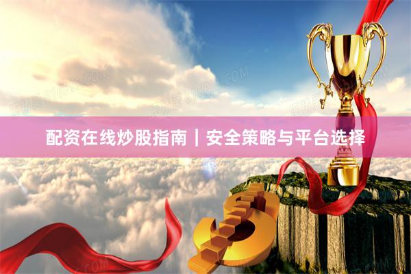 配资在线炒股指南｜安全策略与平台选择