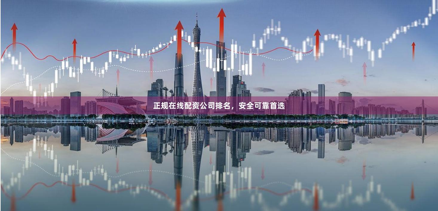 正规在线配资公司排名，安全可靠首选