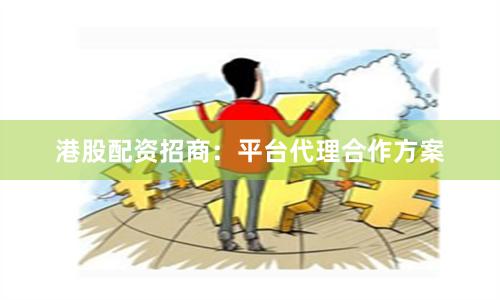 港股配资招商：平台代理合作方案