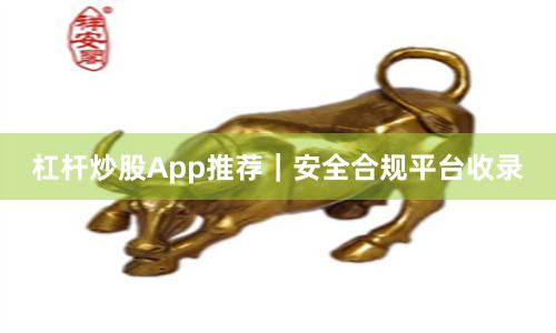 杠杆炒股App推荐｜安全合规平台收录