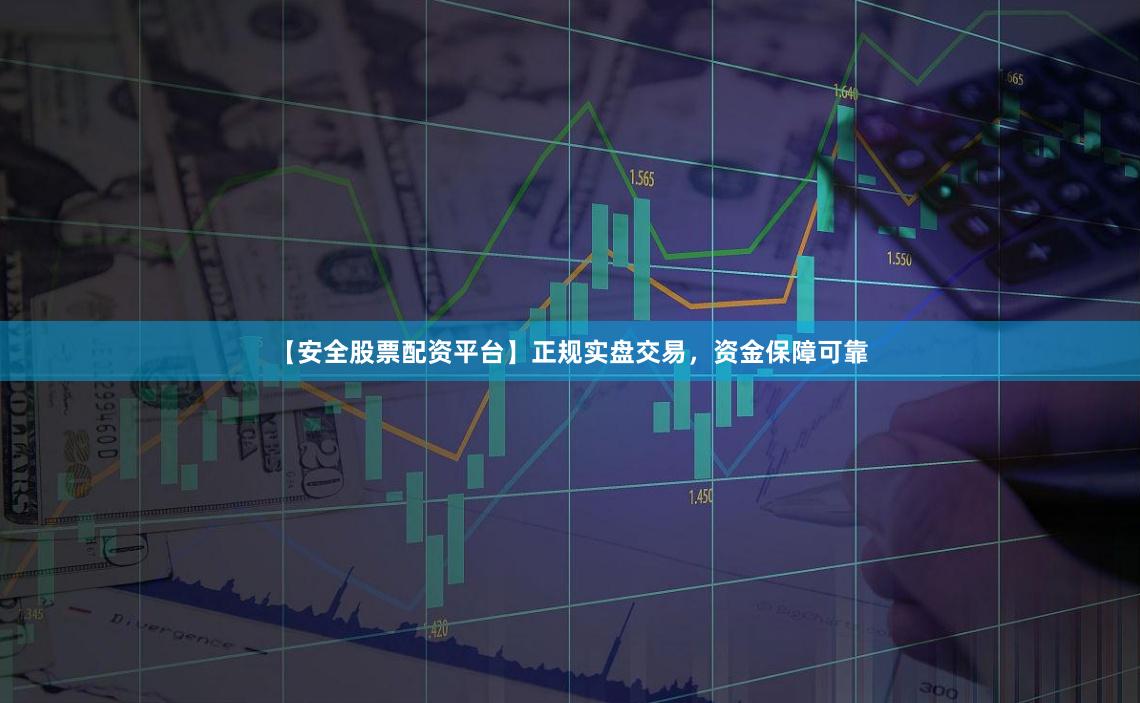 【安全股票配资平台】正规实盘交易，资金保障可靠
