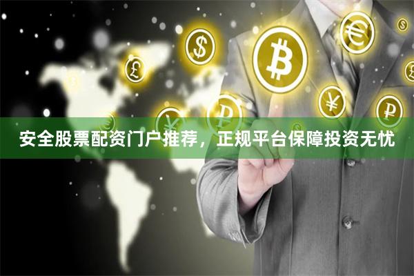 安全股票配资门户推荐，正规平台保障投资无忧