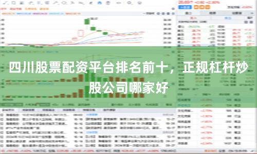 四川股票配资平台排名前十，正规杠杆炒股公司哪家好