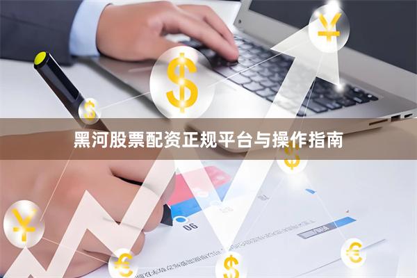 黑河股票配资正规平台与操作指南