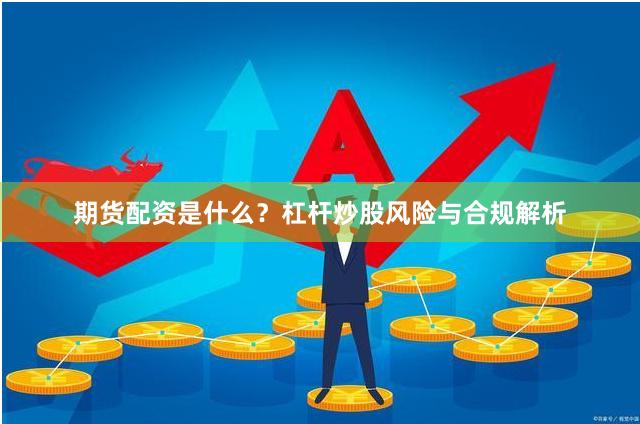 期货配资是什么？杠杆炒股风险与合规解析