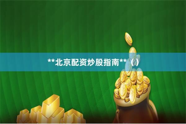 **北京配资炒股指南**（）