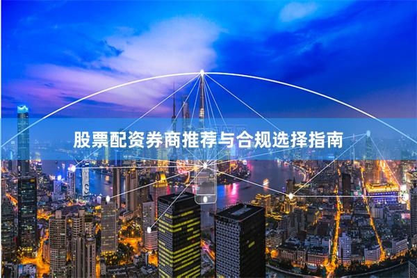 股票配资券商推荐与合规选择指南