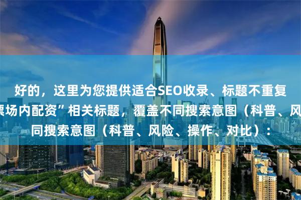 好的，这里为您提供适合SEO收录、标题不重复且均在以内的“股票场内配资”相关标题，覆盖不同搜索意图（科普、风险、操作、对比）：