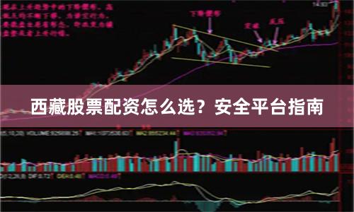 西藏股票配资怎么选?安全平台指南