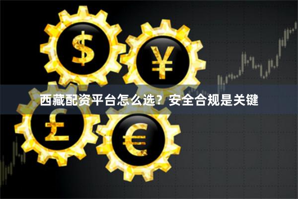 西藏配资平台怎么选？安全合规是关键