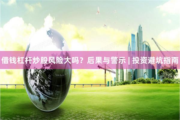 借钱杠杆炒股风险大吗？后果与警示 | 投资避坑指南